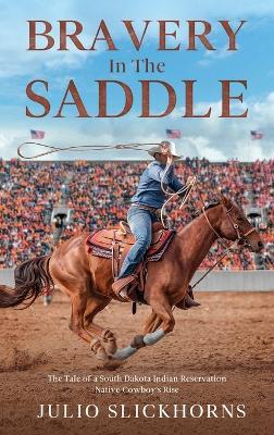 Bravery in the Saddle: The Tale of a South Dakota Indian Reservation Native Cowboy's Rise - Julio Slickhorns - cover