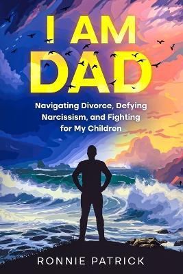 I Am Dad: Navigating Divorce, Defying Narcissism, and Fighting for My Children - Ronnie Patrick - cover