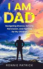 I Am Dad: Navigating Divorce, Defying Narcissism, and Fighting for My Children