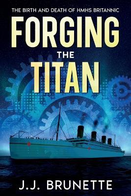 Forging the Titan: The Birth and Death of HMHS Britannic - J J Brunette - cover
