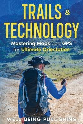 Trails & Technology: Mastering Maps and GPS for Ultimate Orientation - Well-Being Publishing - cover