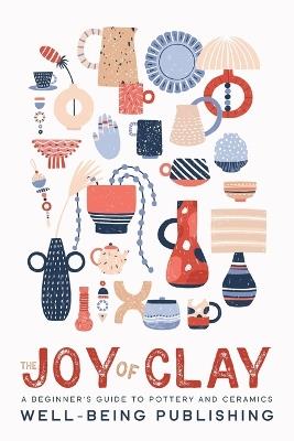 The Joy of Clay: A Beginner's Guide to Pottery and Ceramics - Well-Being Publishing - cover