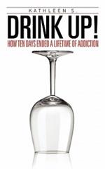 Drink Up!: How Ten Days Ended a Lifetime of Addiction