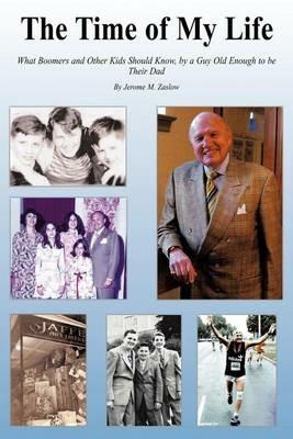 The Time of My Life: What Boomers and Other Kids Should Know, by a Guy Old Enough to be Their Dad - Jerome M. Zaslow - cover