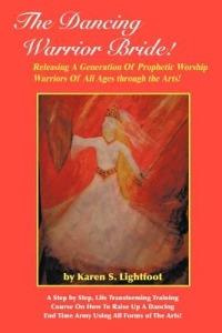 The Dancing Warrior Bride!: Releasing A Generation Of Prophetic Worship Warriors Of All Ages Through the Arts! - Karen S. Lightfoot - cover