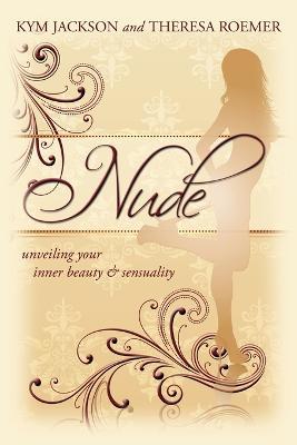 Nude: Unveiling Your Inner Beauty & Sensuality - Kym Jackson,Theresa Roemer - cover