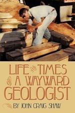 Life and Times of A Wayward Geologist: A Lifetime of Personal Anecdotes, Adventures, and More...