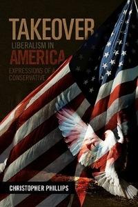 Takeover, Liberalism in America: Expressions of a Conservative - Christopher Phillips - cover