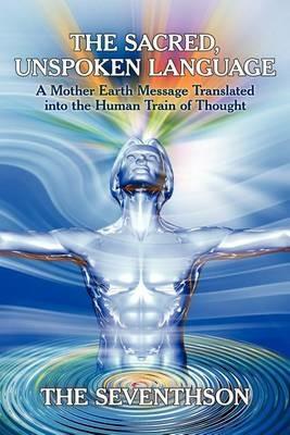 The Sacred, Unspoken Language: A Mother Earth Message Translated Into the Human Train of Thought - The Seventhson - cover