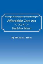 The Simple Reader's Guide to Understanding the Affordable Care ACT (ACA) Health Care Reform