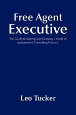 Free Agent Executive: The Guide to Starting and Growing a Small or Independent Consulting Practice