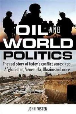 Oil and World Politics: The Real Story of Today's Conflict Zones: Iraq, Afghanistan, Venezuela, Ukraine and More - John Foster - cover