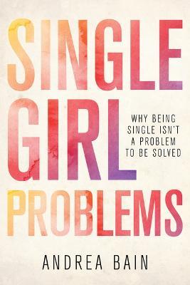 Single Girl Problems: Why Being Single Isn't a Problem to Be Solved - Andrea Bain - cover