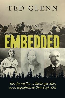 Embedded: Two Journalists, a Burlesque Star, and the Expedition to Oust Louis Riel - Ted Glenn - cover