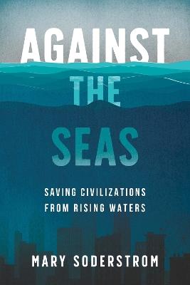 Against the Seas: Saving Civilizations from Rising Waters - Mary Soderstrom - cover