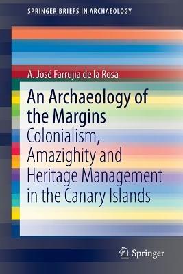An Archaeology of the Margins: Colonialism, Amazighity and Heritage Management in the Canary Islands - A. Jose Farrujia de la Rosa - cover
