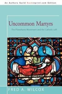 Uncommon Martyrs: The Plowshares Movement and the Catholic Left - Fred A Wilcox - cover