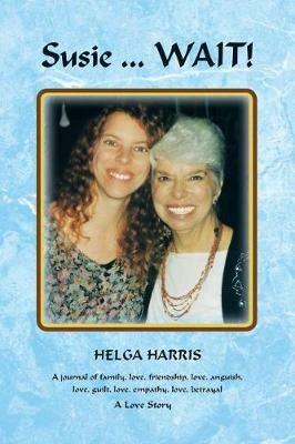 Susie . . . WAIT!: A journal of family, love, friendship, love, anguish, love, guilt, love, empathy, love, betrayal - Helga Harris - cover