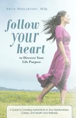 Follow Your Heart to Discover Your Life Purpose: A Guide to Creating Authenticity in Your Relationships, Career, and Health and Wellness