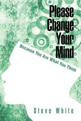 Please Change Your Mind: Because You Are What You Think - Steve White - cover