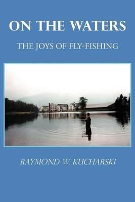 On the Waters: The Joys of Fly-Fishing - Raymond W Kucharski - cover