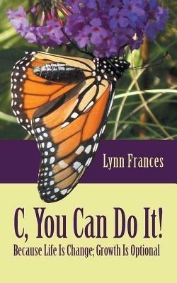 C, You Can Do It!: Because Life Is Change; Growth Is Optional - Lynn Frances - cover