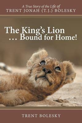 The King's Lion ... Bound for Home!: A True Story of the Life of Trent Jonah (T.J.) Bolesky - Trent Bolesky - cover