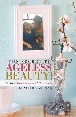 The Secret to Ageless Beauty!: Living Graciously and Positively - Jennifer Rashwan - cover