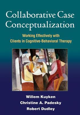 Collaborative Case Conceptualization: Working Effectively with Clients in Cognitive-Behavioral Therapy - Willem Kuyken,Christine A. Padesky,Robert Dudley - cover