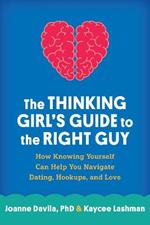 The Thinking Girl's Guide to the Right Guy: How Knowing Yourself Can Help You Navigate Dating, Hookups, and Love