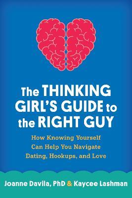 The Thinking Girl's Guide to the Right Guy: How Knowing Yourself Can Help You Navigate Dating, Hookups, and Love - Joanne Davila,Kaycee Lashman - cover