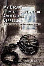 My Escape from the Captivity of Anxiety and Depression: Held a Prisoner Within My Own Consciousness