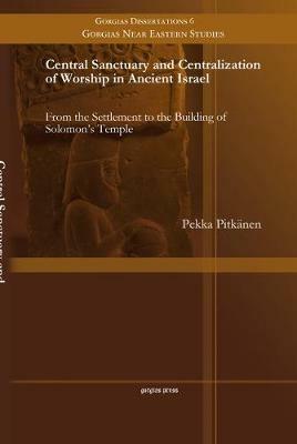 Central Sanctuary and Centralization of Worship in Ancient Israel: From the Settlement to the Building of Solomon's Temple - Pekka Pitkanen - cover