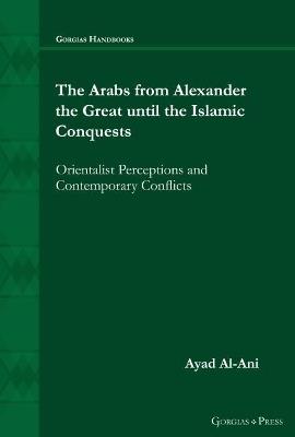 The Arabs from Alexander the Great until the Islamic Conquests: Orientalist Perceptions and Contemporary Conflicts - Ayad Al-Ani - cover