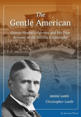 The Gentle American: George Horton's Odyssey and His True Account of the Smyrna Catastrophe - Ismini Lamb,Christopher Lamb - cover