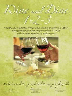 Wine and Dine 1-2-3: A Guide to the Preparation of Great Dishes, Choosing Wines/beers to "ADD" During Preparation and Selecting Wines/beers to "PAIR" with the Dishes Once They are Ready to Serve. - Nicholas Coletto,Joseph Coletto,Joseph Kudla - cover