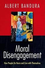 Moral Disengagement: How People Do Harm and Live with Themselves