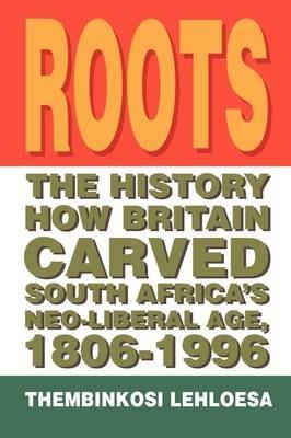 Roots: The History How Britain Carved South Africa's Neo-Liberal Age, 1806-1996 - Thembinkosi Lehloesa - cover