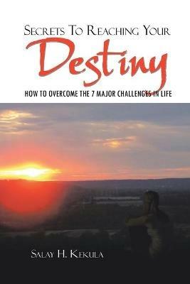 Secrets to Reaching Your Destiny: How to Overcome the 7 Major Challenges in Life - Salay H Kekula - cover