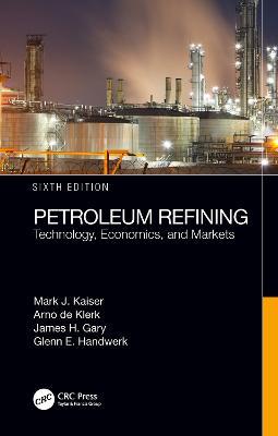 Petroleum Refining: Technology, Economics, and Markets, Sixth Edition - Mark J. Kaiser,Arno de Klerk,James H. Gary - cover