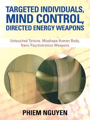Targeted Individuals, Mind Control, Directed Energy Weapons: Untouched Torture, Misshape Human Body, Nano Psychotronics Weapons - Phiem Nguyen - cover