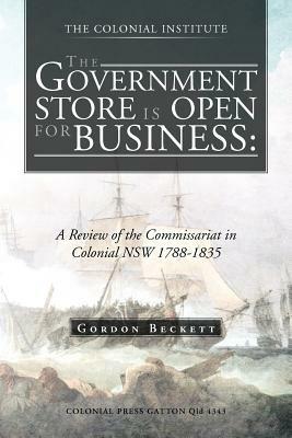 The Government Store Is Open for Business: A Review of the Commissariat in Colonial Nsw 1788-1835 - Gordon Beckett - cover