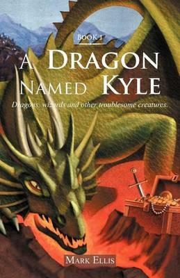 A Dragon Named Kyle: Dragons, Wizards and Other Troublesome Creatures. - Mark Ellis - cover