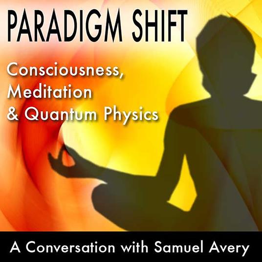 Paradigm Shift: Consciousness, Meditation and Quantum Physics