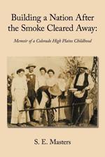 Building a Nation After the Smoke Cleared Away: Memoir of a Colorado High Plains Childhood.