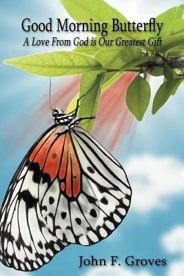 Good Morning Butterfly: A Love From God is Our Greatest Gift - John F. Groves Sr. - cover