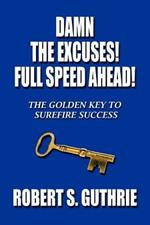 Damn The Excuses! Full Speed Ahead!: The Golden Key to Surefire Success