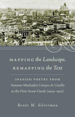 Mapping the Landscape, Remapping the Text: Spanish Poetry from Antonio Machado's Campos de Castilla to the First Avant-Garde (1909-1925) - RenA (c)e M. Silverman - cover