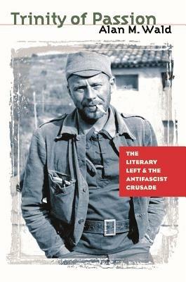 Trinity of Passion: The Literary Left and the Antifascist Crusade - Alan M. Wald - cover