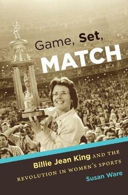 Game, Set, Match: Billie Jean King and the Revolution in Women's Sports - Susan Ware - cover